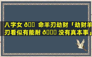 八字女 🐠 命羊刃劫财「劫财羊刃看似有能耐 🍀 没有真本事」
